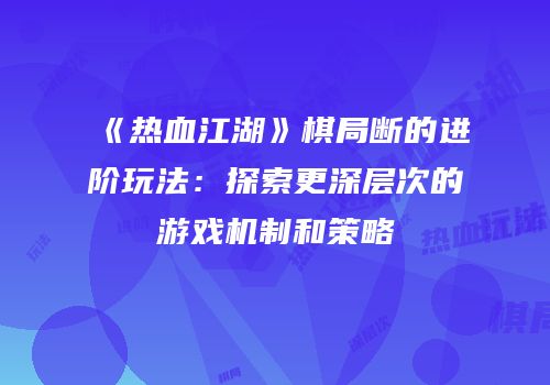 《热血江湖》棋局断的进阶玩法：探索更深层次的游戏机制和策略