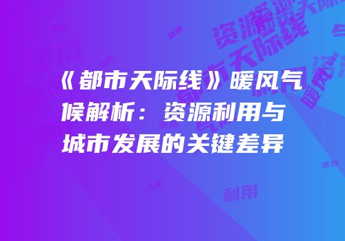 《都市天际线》暖风气候解析：资源利用与城市发展的关键差异