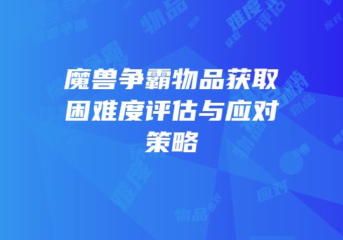 魔兽争霸物品获取困难度评估与应对策略