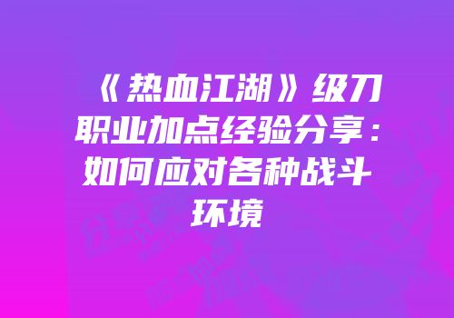 《热血江湖》级刀职业加点经验分享：如何应对各种战斗环境