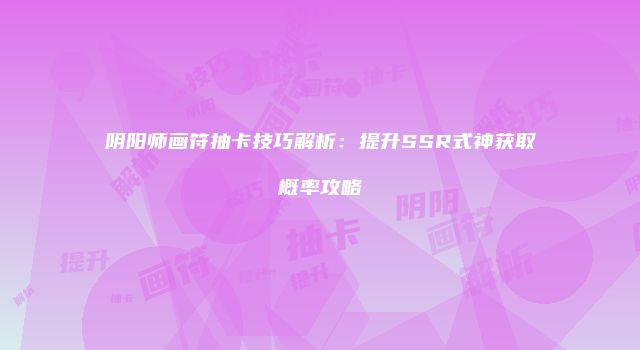 阴阳师画符抽卡技巧解析：提升SSR式神获取概率攻略