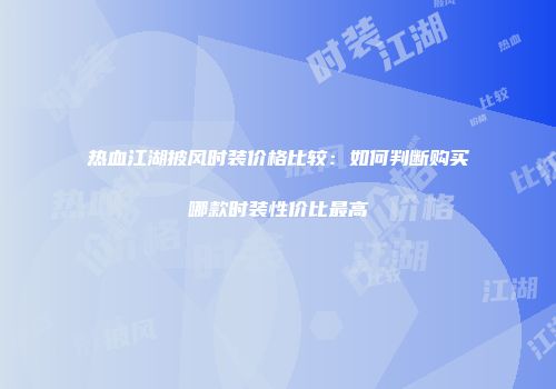 热血江湖披风时装价格比较：如何判断购买哪款时装性价比最高