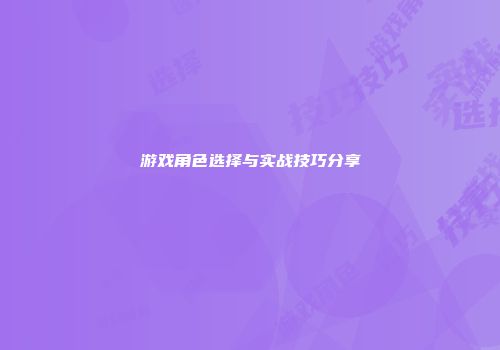 游戏角色选择与实战技巧分享