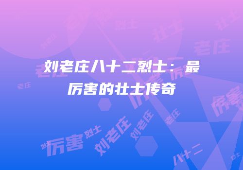 刘老庄八十二烈士：最厉害的壮士传奇