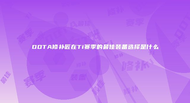 DOTA修补匠在Ti赛季的最佳装备选择是什么