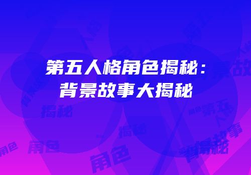 第五人格角色揭秘：背景故事大揭秘