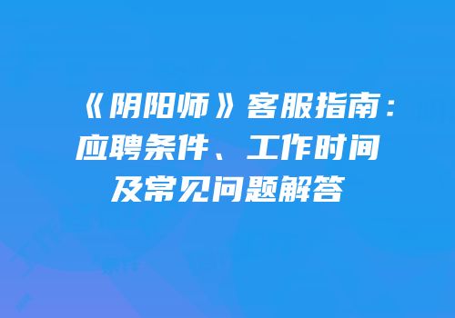 《阴阳师》客服指南：应聘条件、工作时间及常见问题解答