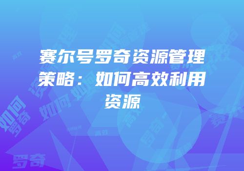 赛尔号罗奇资源管理策略：如何高效利用资源