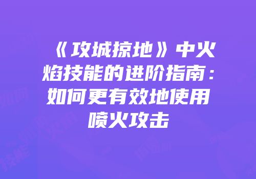 《攻城掠地》中火焰技能的进阶指南：如何更有效地使用喷火攻击