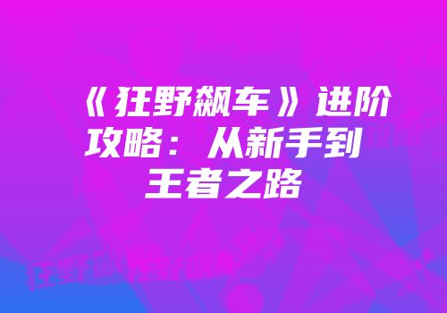 《狂野飙车》进阶攻略：从新手到王者之路