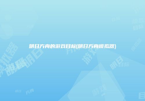 明日方舟的游戏目标(明日方舟模拟器)