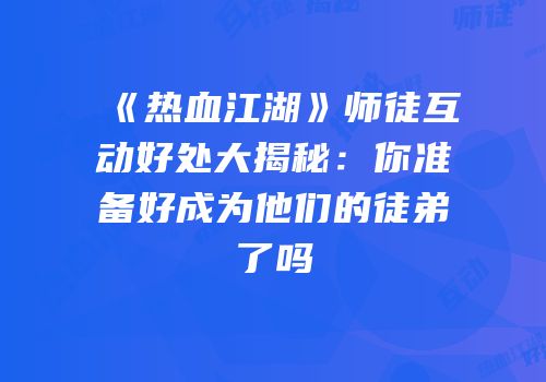《热血江湖》师徒互动好处大揭秘：你准备好成为他们的徒弟了吗