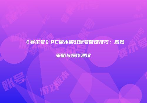 《赛尔号》PC版本游戏账号管理技巧：高效策略与操作建议