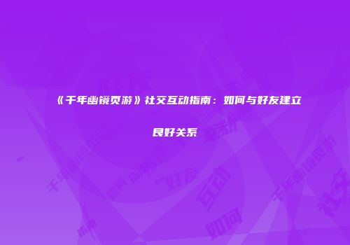 《千年幽镜页游》社交互动指南：如何与好友建立良好关系