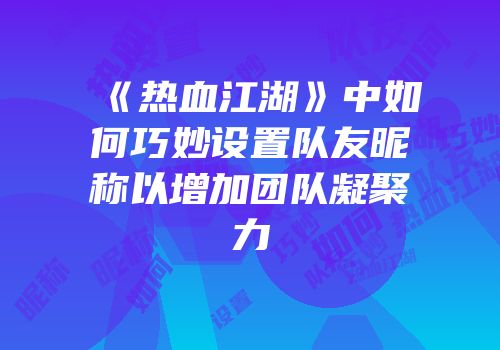 《热血江湖》中如何巧妙设置队友昵称以增加团队凝聚力