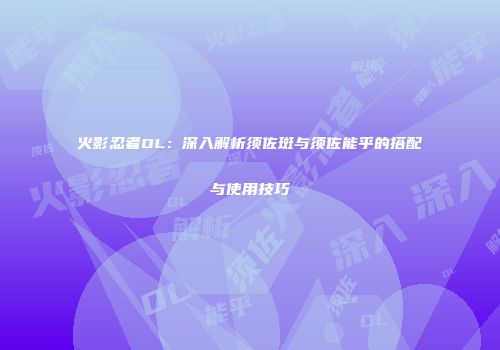火影忍者OL：深入解析须佐斑与须佐能乎的搭配与使用技巧
