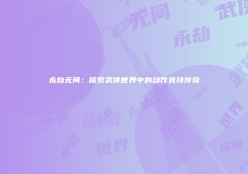 永劫无间：探索武侠世界中的动作竞技传奇