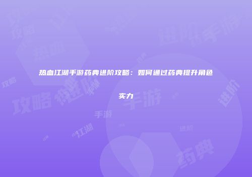 热血江湖手游药典进阶攻略：如何通过药典提升角色实力