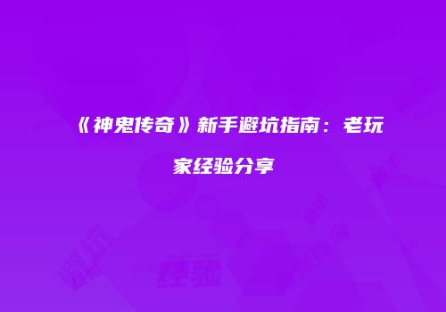 《神鬼传奇》新手避坑指南：老玩家经验分享