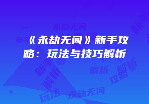 《永劫无间》新手攻略：玩法与技巧解析