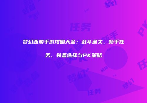 梦幻西游手游攻略大全：战斗通关、新手任务、装备选择与PK策略