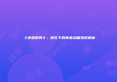 《初恋时间》：樱花下的青春动画热议解析