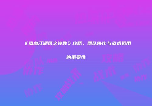《热血江湖风之神教》攻略：团队协作与战术运用的重要性