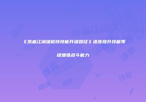 《热血江湖级枪技技能升级路径》逐步提升技能等级增强战斗能力