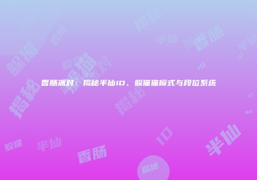 香肠派对：揭秘半仙ID、躲猫猫模式与段位系统