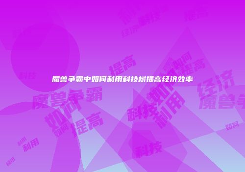 魔兽争霸中如何利用科技树提高经济效率