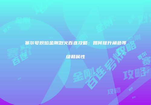 赛尔号炽焰金刚烈火百连攻略：如何提升角色等级和属性