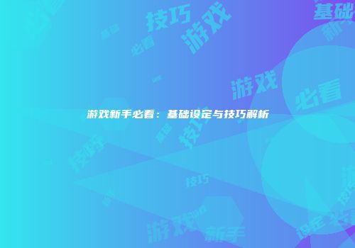 游戏新手必看：基础设定与技巧解析