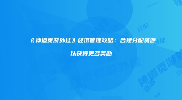 《神道页游外挂》经济管理攻略：合理分配资源以获得更多奖励