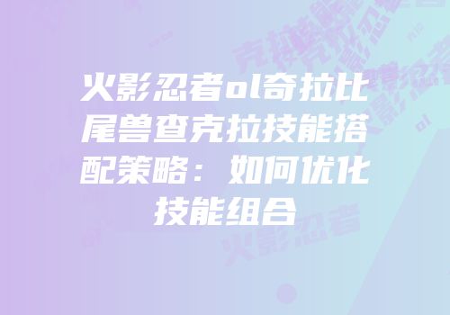 火影忍者ol奇拉比尾兽查克拉技能搭配策略：如何优化技能组合