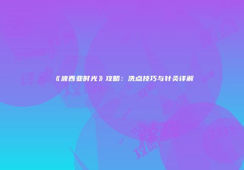 《波西亚时光》攻略：洗点技巧与针灸详解