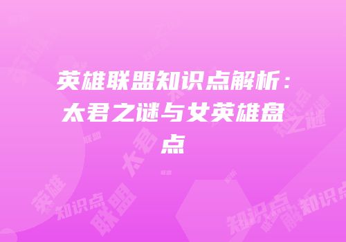 英雄联盟知识点解析：太君之谜与女英雄盘点
