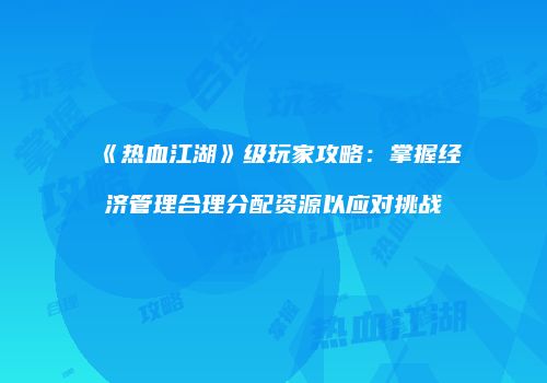 《热血江湖》级玩家攻略：掌握经济管理合理分配资源以应对挑战