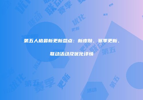 第五人格最新更新盘点：新皮肤、赛季更新、联动活动及优化详情