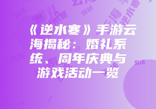 《逆水寒》手游云海揭秘：婚礼系统、周年庆典与游戏活动一览