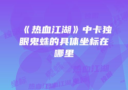 《热血江湖》中卡独眼鬼蛛的具体坐标在哪里