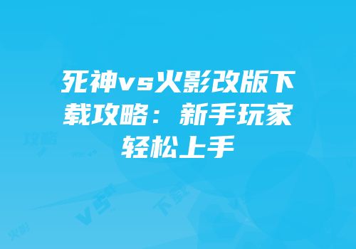 死神vs火影改版下载攻略：新手玩家轻松上手