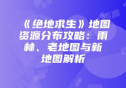 《绝地求生》地图资源分布攻略：雨林、老地图与新地图解析