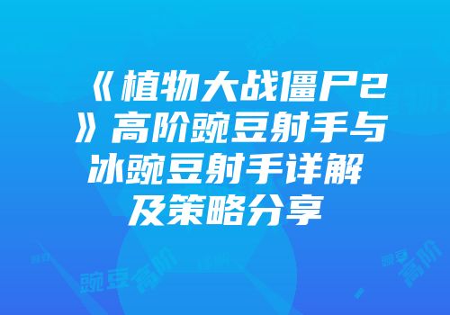 《植物大战僵尸2》高阶豌豆射手与冰豌豆射手详解及策略分享