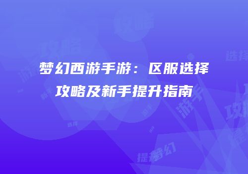 梦幻西游手游：区服选择攻略及新手提升指南
