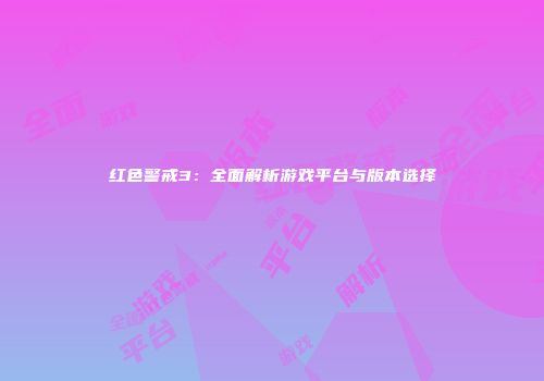 红色警戒3：全面解析游戏平台与版本选择