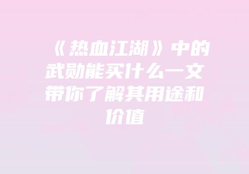 《热血江湖》中的武勋能买什么一文带你了解其用途和价值
