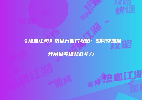《热血江湖》仿官方图片攻略：如何快速提升角色等级和战斗力