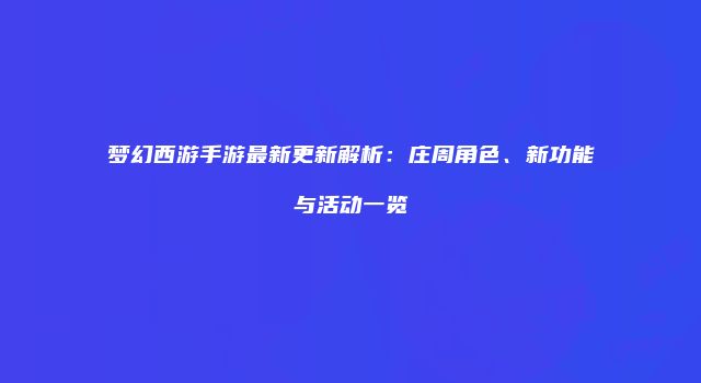 梦幻西游手游最新更新解析：庄周角色、新功能与活动一览