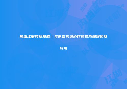 热血江湖转职攻略:与队友沟通协作的技巧确保团队成功