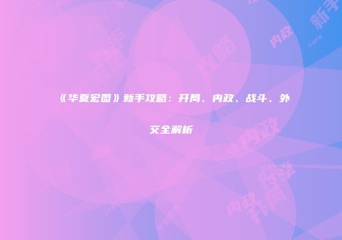《华夏宏图》新手攻略：开局、内政、战斗、外交全解析